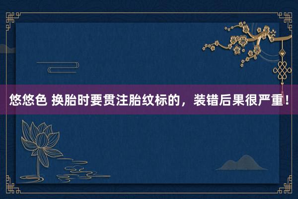 悠悠色 换胎时要贯注胎纹标的，装错后果很严重！