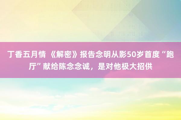 丁香五月情 《解密》报告念明从影50岁首度“跑厅”献给陈念念诚，是对他极大招供