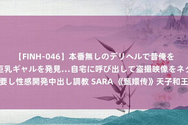 【FINH-046】本番無しのデリヘルで昔俺をバカにしていた同級生の巨乳ギャルを発見…自宅に呼び出して盗撮映像をネタに本番を強要し性感開発中出し調教 SARA 《甄嬛传》天子和王人妃，可能才是少年细君老来伴的神志