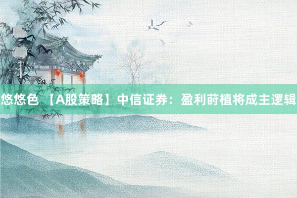 悠悠色 【A股策略】中信证券：盈利莳植将成主逻辑