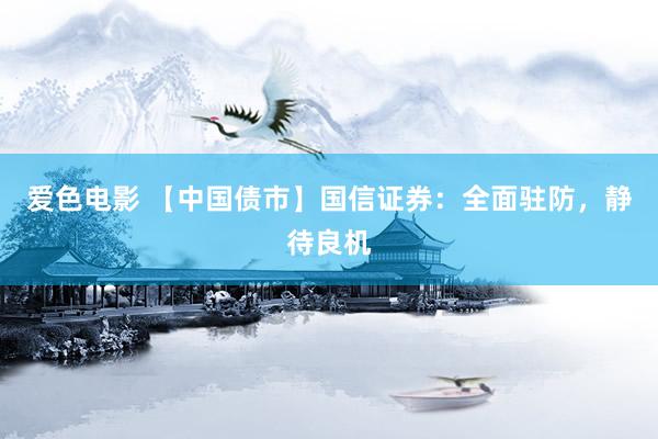 爱色电影 【中国债市】国信证券：全面驻防，静待良机