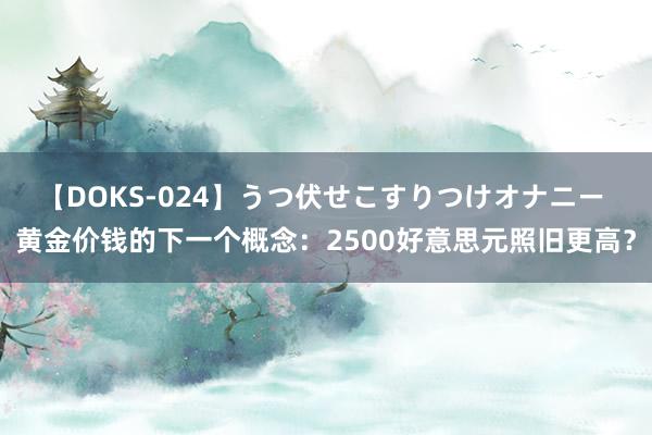 【DOKS-024】うつ伏せこすりつけオナニー 黄金价钱的下一个概念：2500好意思元照旧更高？