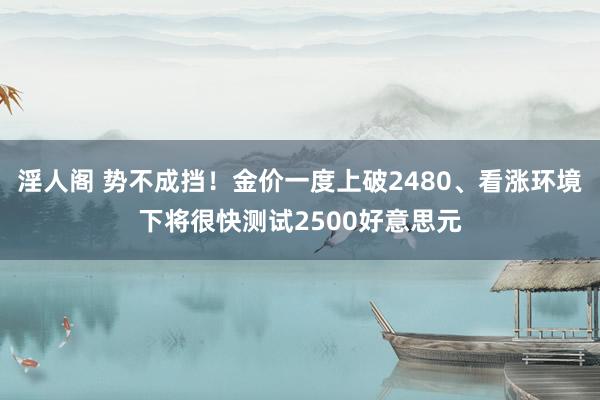 淫人阁 势不成挡！金价一度上破2480、看涨环境下将很快测试2500好意思元