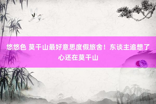 悠悠色 莫干山最好意思度假旅舍!东谈主追想了心还在莫干山