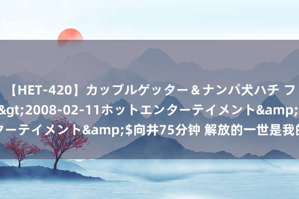 【HET-420】カップルゲッター&ナンパ犬ハチ ファイト一発</a>2008-02-11ホットエンターテイメント&$向井75分钟 解放的一世是我的终身追求