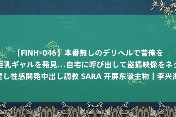【FINH-046】本番無しのデリヘルで昔俺をバカにしていた同級生の巨乳ギャルを発見…自宅に呼び出して盗撮映像をネタに本番を強要し性感開発中出し調教 SARA 开屏东谈主物｜李兴海：曾迫于活命写稿，如今已出书35本书