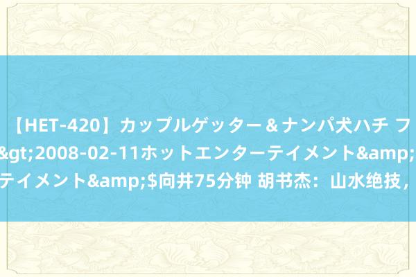 【HET-420】カップルゲッター＆ナンパ犬ハチ ファイト一発</a>2008-02-11ホットエンターテイメント&$向井75分钟 胡书杰：山水绝技，五笔七墨再现