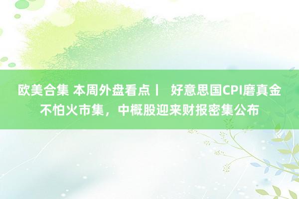欧美合集 本周外盘看点丨  好意思国CPI磨真金不怕火市集，中概股迎来财报密集公布