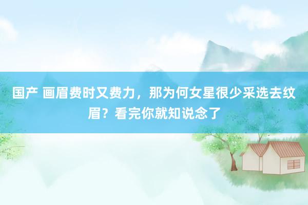国产 画眉费时又费力，那为何女星很少采选去纹眉？看完你就知说念了