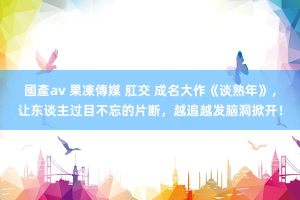 國產av 果凍傳媒 肛交 成名大作《谈熟年》，让东谈主过目不忘的片断，越追越发脑洞掀开！