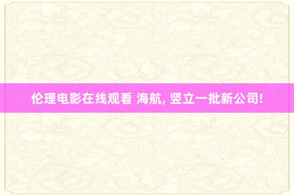 伦理电影在线观看 海航， 竖立一批新公司!