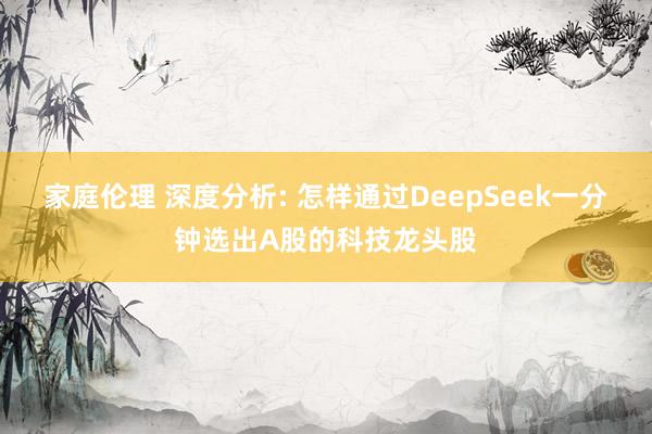 家庭伦理 深度分析: 怎样通过DeepSeek一分钟选出A股的科技龙头股
