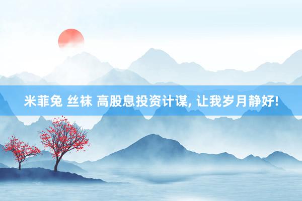 米菲兔 丝袜 高股息投资计谋， 让我岁月静好!