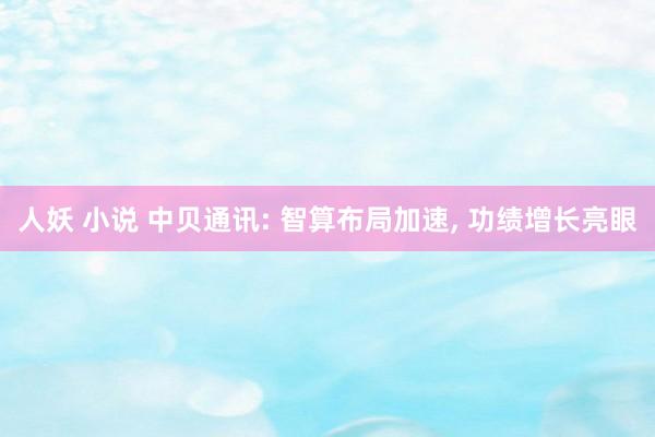 人妖 小说 中贝通讯: 智算布局加速， 功绩增长亮眼