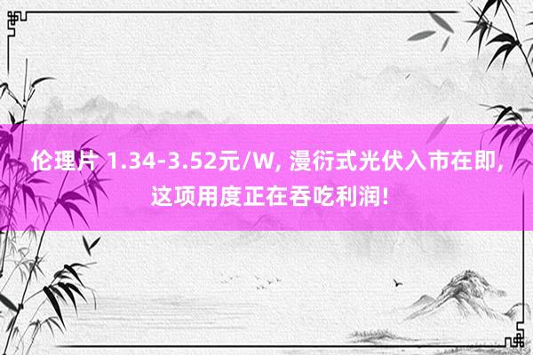 伦理片 1.34-3.52元/W， 漫衍式光伏入市在即， 这项用度正在吞吃利润!