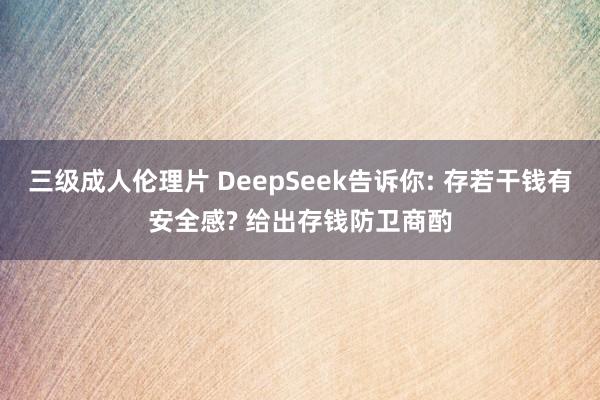 三级成人伦理片 DeepSeek告诉你: 存若干钱有安全感? 给出存钱防卫商酌