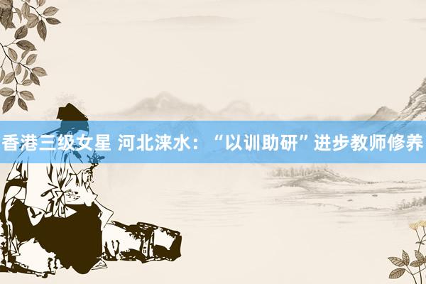 香港三级女星 河北涞水：“以训助研”进步教师修养