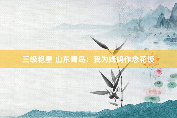 三级艳星 山东青岛：我为姆妈作念花馍