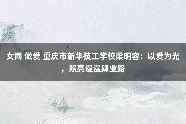 女同 做爱 重庆市新华技工学校梁明容：以爱为光，照亮漫漫肄业路