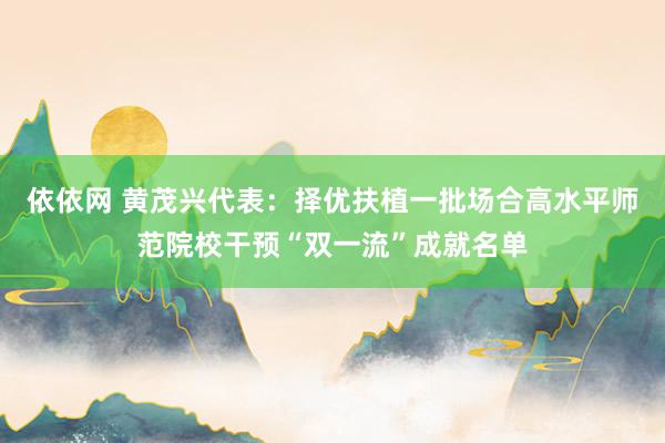 依依网 黄茂兴代表：择优扶植一批场合高水平师范院校干预“双一流”成就名单