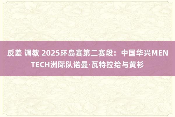 反差 调教 2025环岛赛第二赛段：中国华兴MENTECH洲际队诺曼·瓦特拉给与黄衫