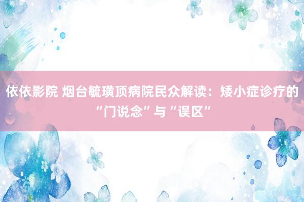 依依影院 烟台毓璜顶病院民众解读：矮小症诊疗的“门说念”与“误区”