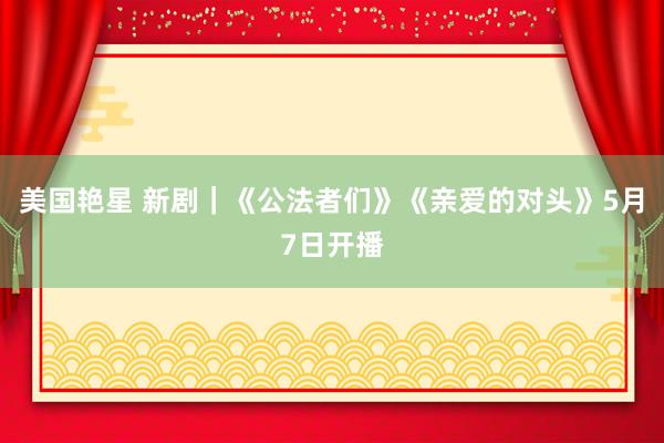 美国艳星 新剧｜《公法者们》《亲爱的对头》5月7日开播