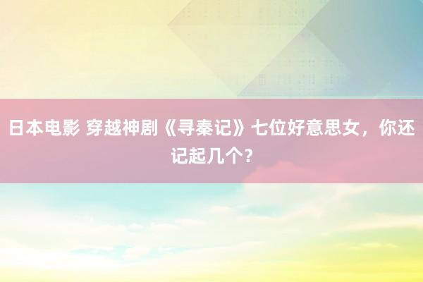 日本电影 穿越神剧《寻秦记》七位好意思女，你还记起几个？