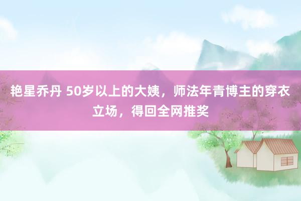 艳星乔丹 50岁以上的大姨，师法年青博主的穿衣立场，得回全网推奖