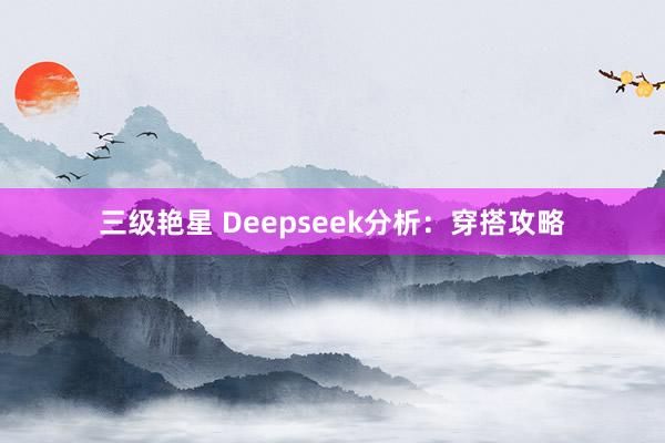三级艳星 Deepseek分析:穿搭攻略