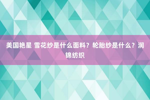美国艳星 雪花纱是什么面料？轮胎纱是什么？润锦纺织