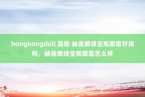 hongkongdoll 露脸 赫莲娜绿宝瓶眼霜好用吗，赫莲娜绿宝瓶眼霜怎么样