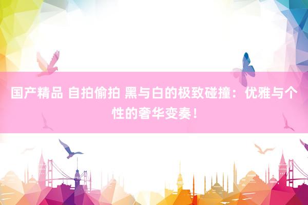 国产精品 自拍偷拍 黑与白的极致碰撞：优雅与个性的奢华变奏！