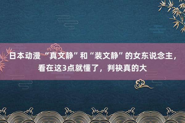 日本动漫 “真文静”和“装文静”的女东说念主，看在这3点就懂了，判袂真的大