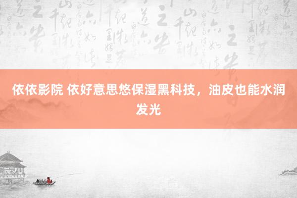 依依影院 依好意思悠保湿黑科技，油皮也能水润发光