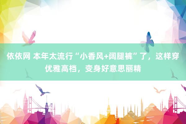 依依网 本年太流行“小香风+阔腿裤”了，这样穿优雅高档，变身好意思丽精