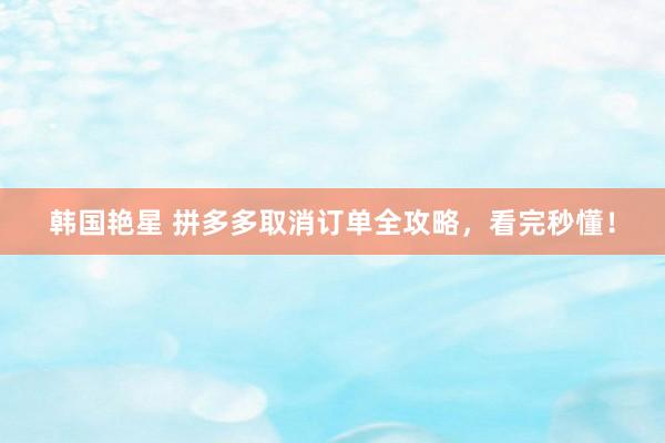 韩国艳星 拼多多取消订单全攻略，看完秒懂！