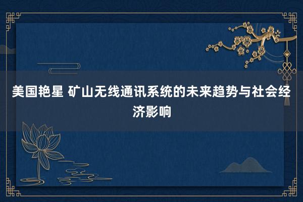 美国艳星 矿山无线通讯系统的未来趋势与社会经济影响