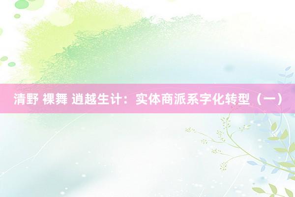 清野 裸舞 逍越生计：实体商派系字化转型（一）