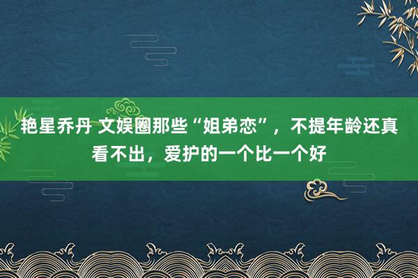 艳星乔丹 文娱圈那些“姐弟恋”，不提年龄还真看不出，爱护的一个比一个好