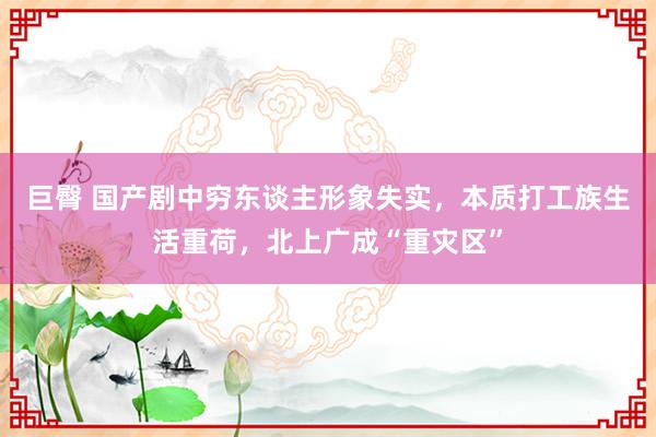 巨臀 国产剧中穷东谈主形象失实，本质打工族生活重荷，北上广成“重灾区”