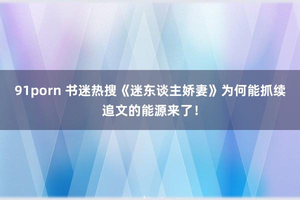 91porn 书迷热搜《迷东谈主娇妻》为何能抓续追文的能源来了！