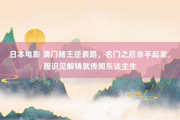 日本电影 澳门赌王逆袭路，名门之后赤手起家，胆识见解铸就传闻东谈主生