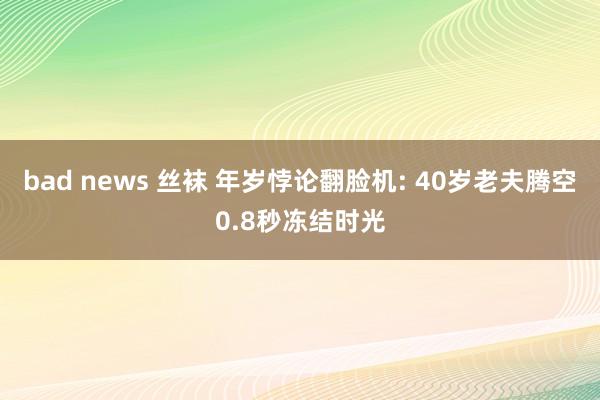bad news 丝袜 年岁悖论翻脸机: 40岁老夫腾空0.8秒冻结时光