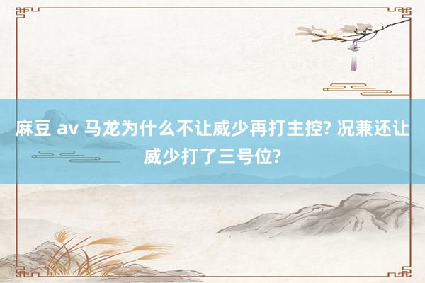 麻豆 av 马龙为什么不让威少再打主控? 况兼还让威少打了三号位?