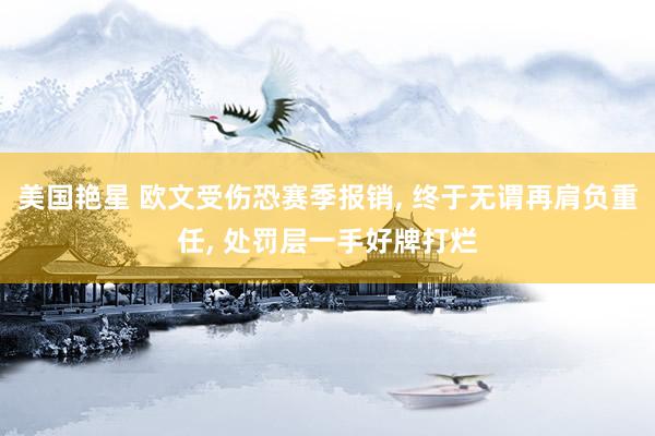 美国艳星 欧文受伤恐赛季报销， 终于无谓再肩负重任， 处罚层一手好牌打烂