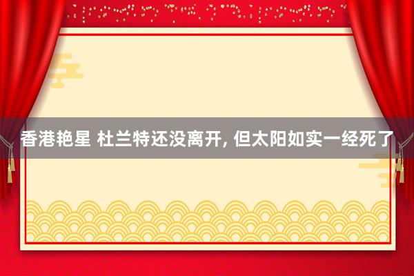 香港艳星 杜兰特还没离开， 但太阳如实一经死了