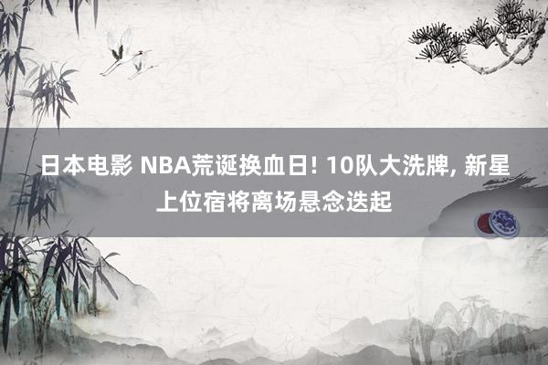 日本电影 NBA荒诞换血日! 10队大洗牌， 新星上位宿将离场悬念迭起