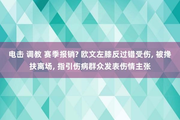 电击 调教 赛季报销? 欧文左膝反过错受伤， 被搀扶离场， 指引伤病群众发表伤情主张