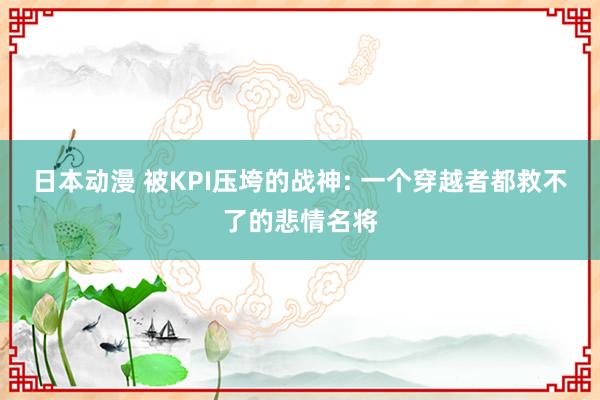 日本动漫 被KPI压垮的战神: 一个穿越者都救不了的悲情名将